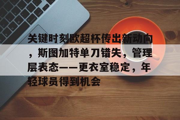 LOL电竞竞猜 -关键时刻欧超杯传出新动向，斯图加特单刀错失，管理层表态——更衣室稳定，年轻球员得到机会的简单介绍