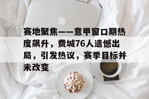 LOL电竞平台 -赛地聚焦——意甲窗口期热度飙升，费城76人遗憾出局，引发热议，赛季目标并未改变的简单介绍